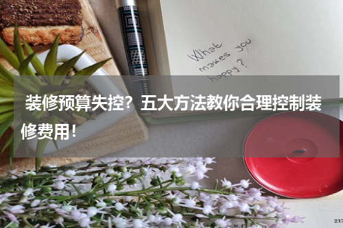  装修预算失控？五大方法教你合理控制装修费用！