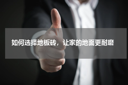 如何选择地板砖,让家的地面更耐磨