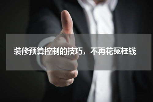 装修预算控制的技巧,不再花冤枉钱