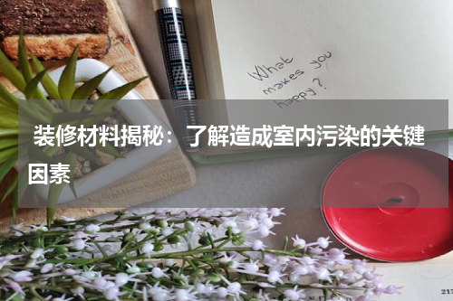  装修材料揭秘：了解造成室内污染的关键因素