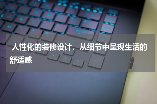  人性化的装修设计，从细节中呈现生活的舒适感