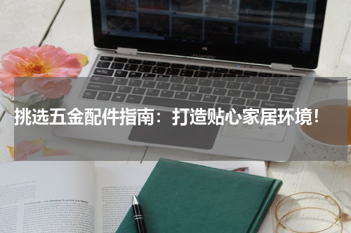  挑选五金配件指南：打造贴心家居环境！