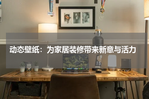  动态壁纸：为家居装修带来新意与活力
