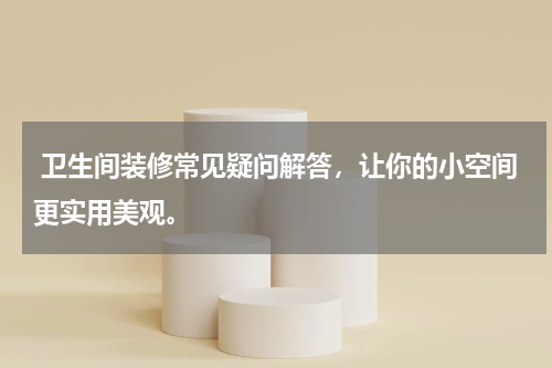  卫生间装修常见疑问解答，让你的小空间更实用美观。