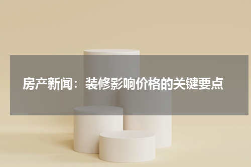  房产新闻：装修影响价格的关键要点