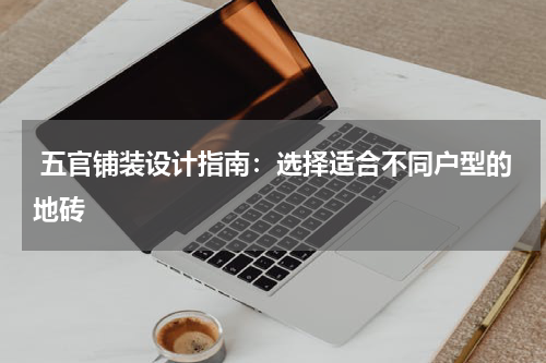  五官铺装设计指南：选择适合不同户型的地砖