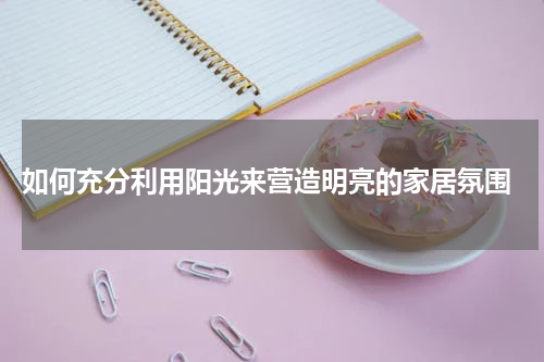  如何充分利用阳光来营造明亮的家居氛围