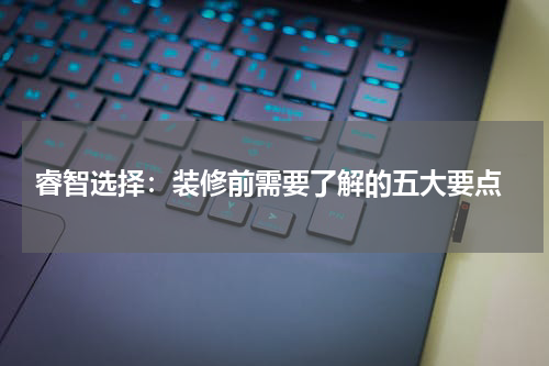 睿智选择:装修前需要了解的五大要点