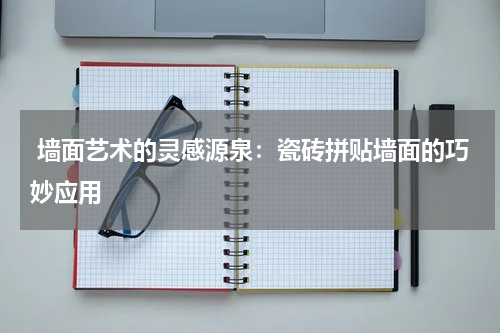 墙面艺术的灵感源泉:瓷砖拼贴墙面的巧妙应用