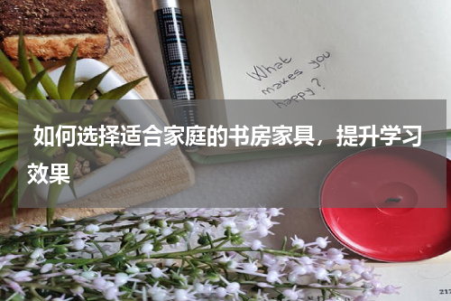 如何选择适合家庭的书房家具,提升学习效果