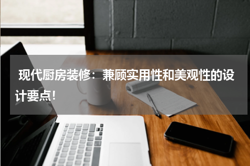  现代厨房装修：兼顾实用性和美观性的设计要点！