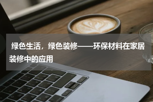 绿色生活,绿色装修——环保材料在家居装修中的应用