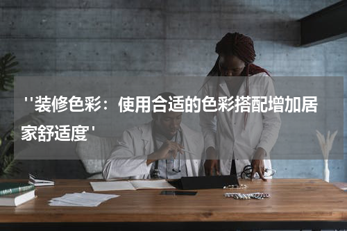  "装修色彩：使用合适的色彩搭配增加居家舒适度"