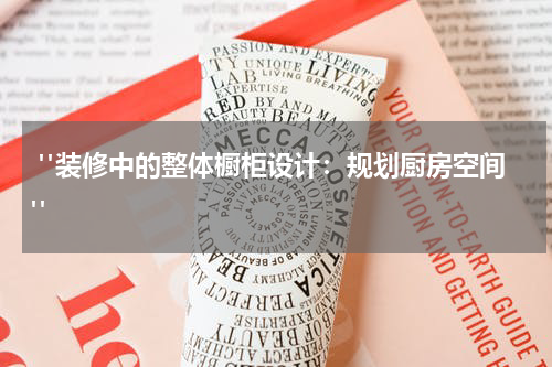  "装修中的整体橱柜设计：规划厨房空间"