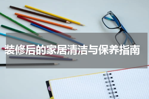  装修后的家居清洁与保养指南