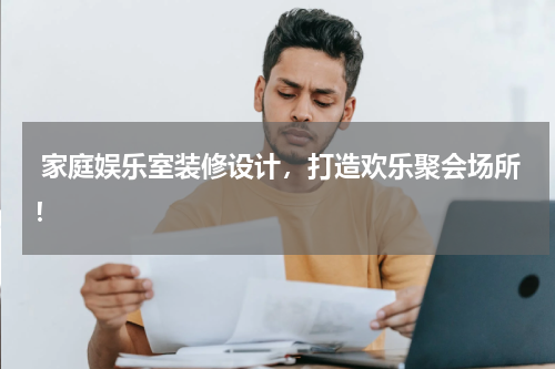  家庭娱乐室装修设计，打造欢乐聚会场所！