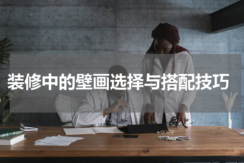  装修中的壁画选择与搭配技巧