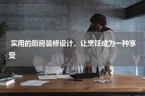  实用的厨房装修设计，让烹饪成为一种享受