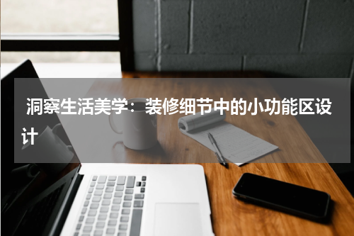  洞察生活美学：装修细节中的小功能区设计