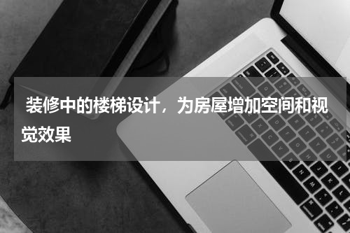  装修中的楼梯设计，为房屋增加空间和视觉效果
