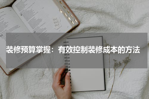 装修预算掌握:有效控制装修成本的方法