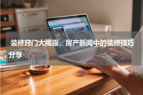  装修窍门大揭露，房产新闻中的装修技巧分享