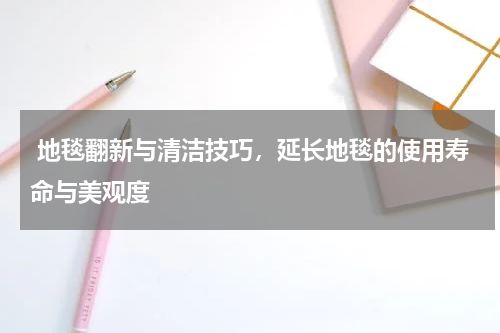  地毯翻新与清洁技巧，延长地毯的使用寿命与美观度