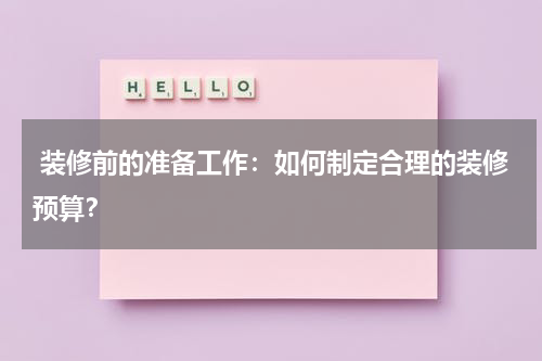 装修前的准备工作：如何制定合理的装修预算？
