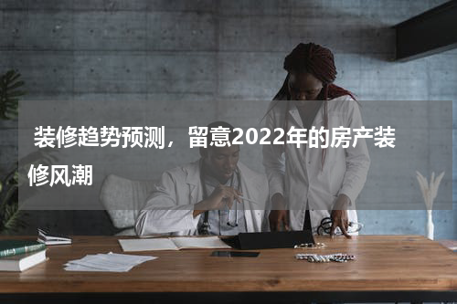  装修趋势预测，留意2022年的房产装修风潮