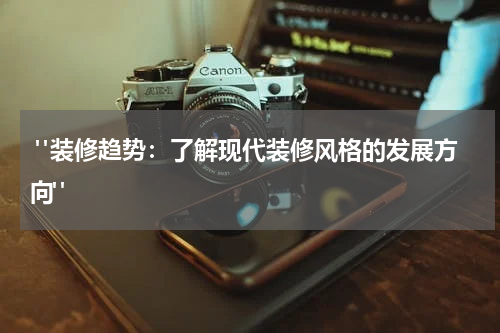  "装修趋势：了解现代装修风格的发展方向"