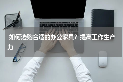  如何选购合适的办公家具？提高工作生产力