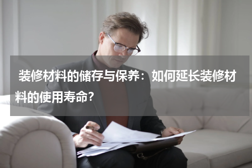 装修材料的储存与保养：如何延长装修材料的使用寿命？