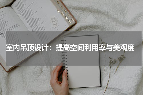  室内吊顶设计：提高空间利用率与美观度