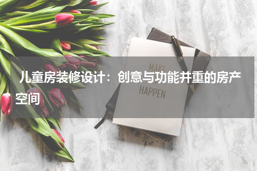  儿童房装修设计：创意与功能并重的房产空间