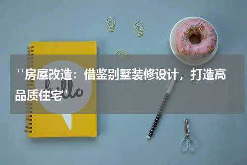  "房屋改造：借鉴别墅装修设计，打造高品质住宅"