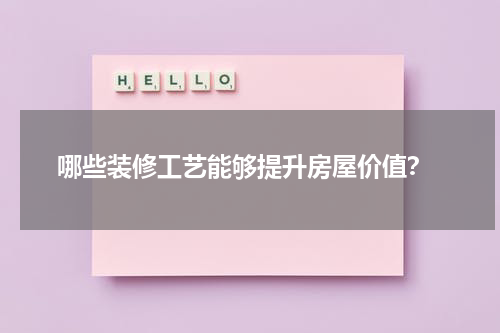 哪些装修工艺能够提升房屋价值?