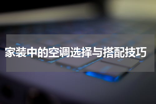  家装中的空调选择与搭配技巧