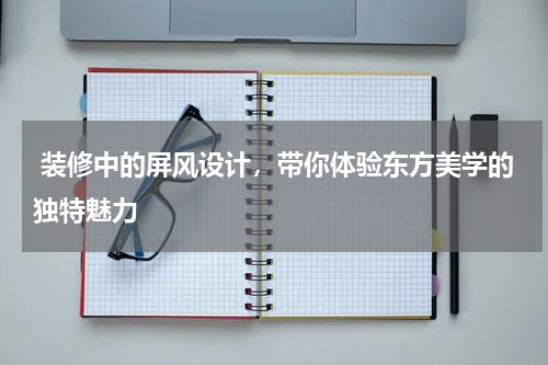  装修中的屏风设计，带你体验东方美学的独特魅力
