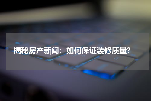  揭秘房产新闻：如何保证装修质量？