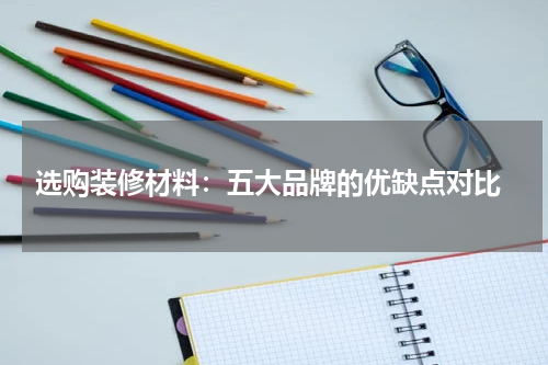  选购装修材料：五大品牌的优缺点对比