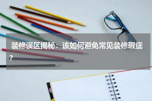  装修误区揭秘：该如何避免常见装修瑕疵？