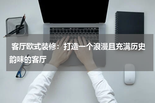 客厅欧式装修:打造一个浪漫且充满历史韵味的客厅