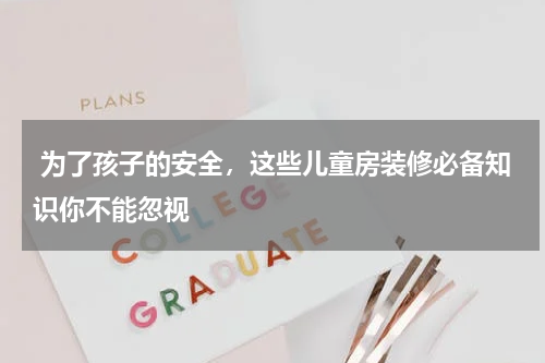 为了孩子的安全,这些儿童房装修必备知识你不能忽视
