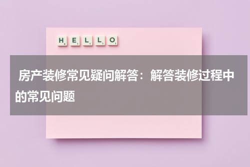  房产装修常见疑问解答：解答装修过程中的常见问题