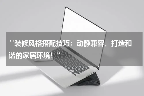  "装修风格搭配技巧：动静兼容，打造和谐的家居环境！"