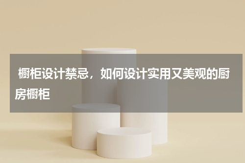  橱柜设计禁忌，如何设计实用又美观的厨房橱柜