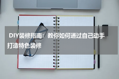  DIY装修指南：教你如何通过自己动手打造特色装修