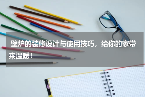  壁炉的装修设计与使用技巧，给你的家带来温暖！