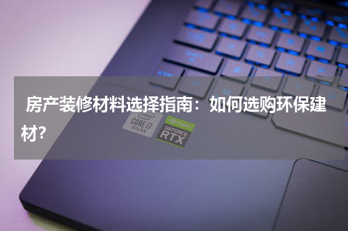  房产装修材料选择指南：如何选购环保建材？