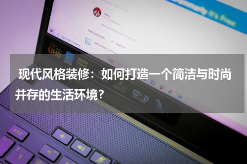 现代风格装修：如何打造一个简洁与时尚并存的生活环境？